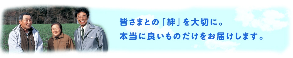 皆さまとの「絆」を大切に。本当に良いものだけをお届けします。