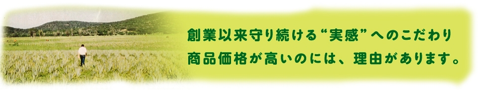創業以来守り続ける“実感”へのこだわり。商品価格が高いのには、理由があります。