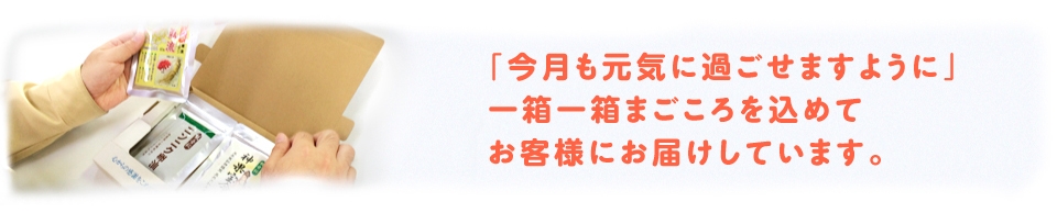 「今月も元気に過ごせますように」一箱一箱まごころを込めてお客様にお届けしています。